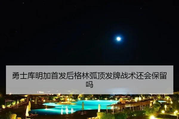 勇士库明加首发后格林弧顶发牌战术还会保留吗